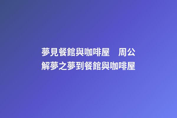 夢見餐館與咖啡屋　周公解夢之夢到餐館與咖啡屋